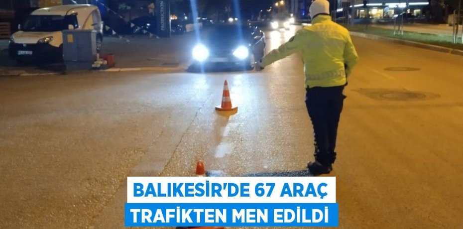 Balıkesir’de 67 araç trafikten men edildi