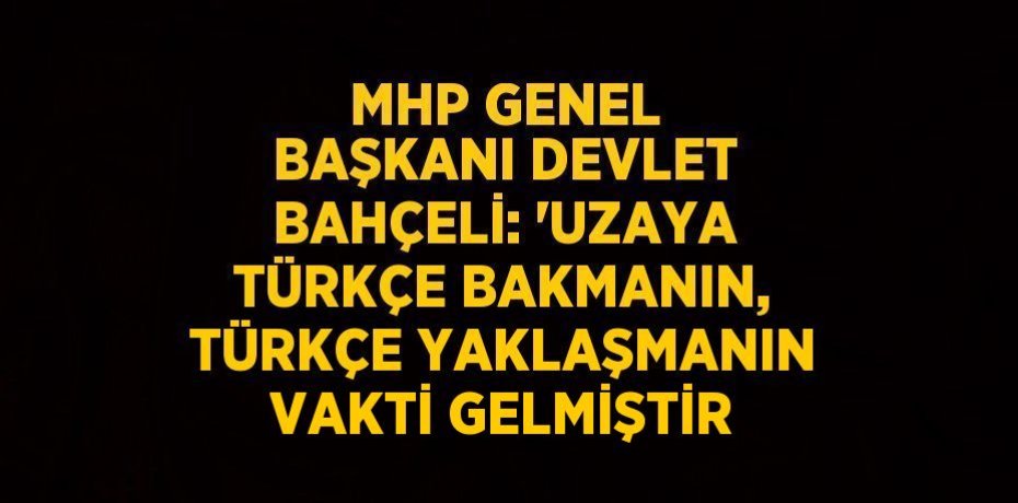 MHP GENEL BAŞKANI DEVLET BAHÇELİ: 'UZAYA TÜRKÇE BAKMANIN, TÜRKÇE YAKLAŞMANIN VAKTİ GELMİŞTİR
