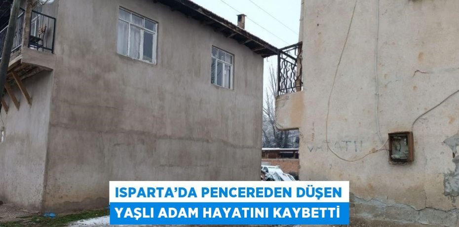 ISPARTA’DA PENCEREDEN DÜŞEN YAŞLI ADAM HAYATINI KAYBETTİ