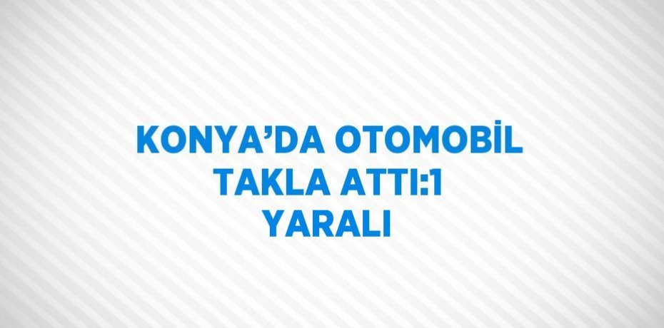 KONYA’DA OTOMOBİL TAKLA ATTI:1 YARALI