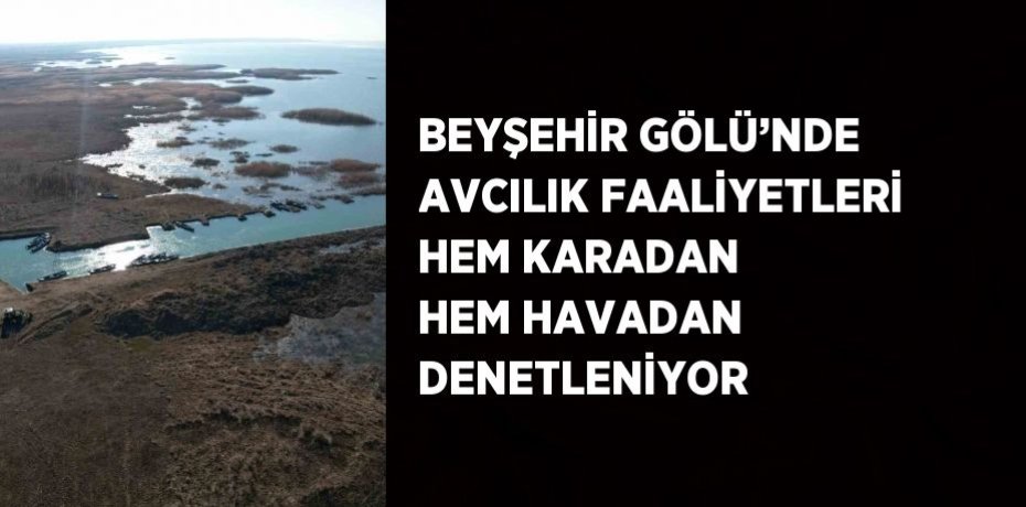 BEYŞEHİR GÖLÜ’NDE AVCILIK FAALİYETLERİ HEM KARADAN HEM HAVADAN DENETLENİYOR