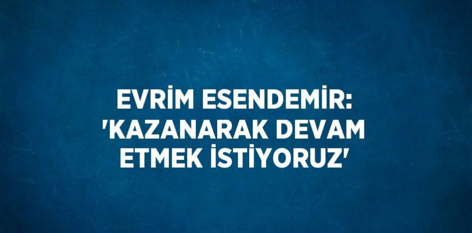 EVRİM ESENDEMİR: 'KAZANARAK DEVAM ETMEK İSTİYORUZ'