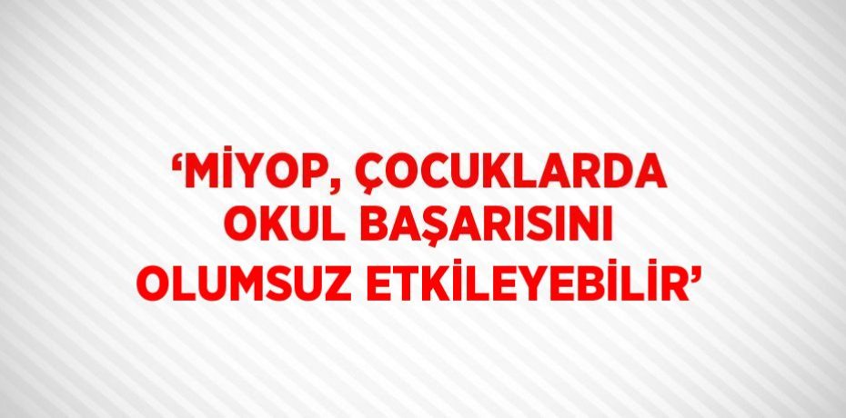 ‘MİYOP, ÇOCUKLARDA OKUL BAŞARISINI OLUMSUZ ETKİLEYEBİLİR’