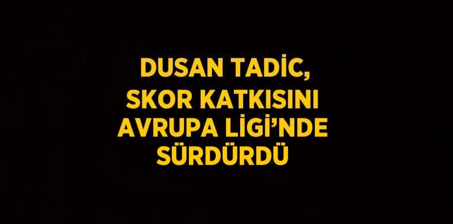 DUSAN TADİC, SKOR KATKISINI AVRUPA LİGİ’NDE SÜRDÜRDÜ