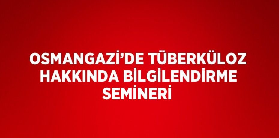 OSMANGAZİ’DE TÜBERKÜLOZ HAKKINDA BİLGİLENDİRME SEMİNERİ