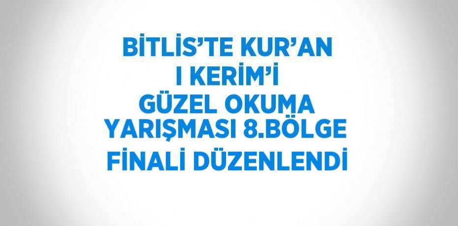 BİTLİS’TE KUR’AN I KERİM’İ GÜZEL OKUMA YARIŞMASI 8.BÖLGE FİNALİ DÜZENLENDİ