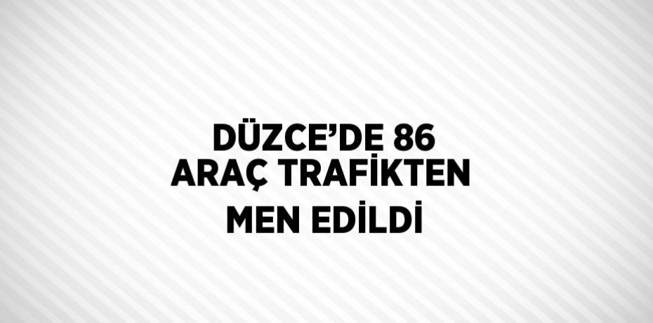 DÜZCE’DE 86 ARAÇ TRAFİKTEN MEN EDİLDİ
