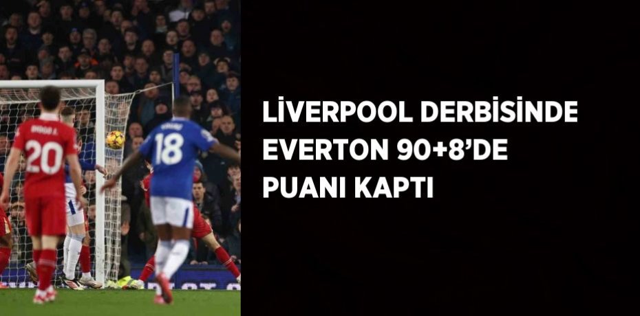 LİVERPOOL DERBİSİNDE EVERTON 90+8’DE PUANI KAPTI