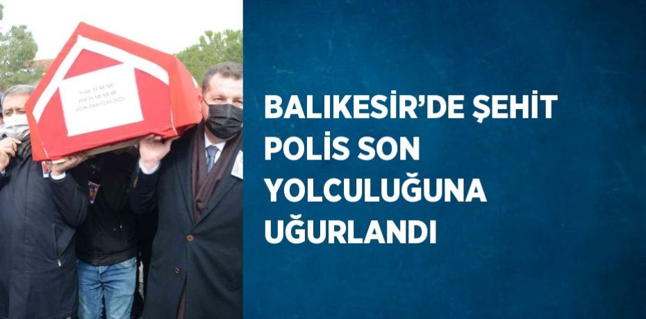 BALIKESİR’DE ŞEHİT POLİS SON YOLCULUĞUNA UĞURLANDI
