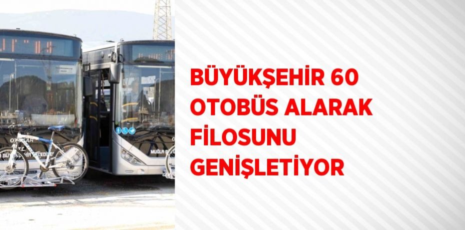 BÜYÜKŞEHİR 60 OTOBÜS ALARAK FİLOSUNU GENİŞLETİYOR