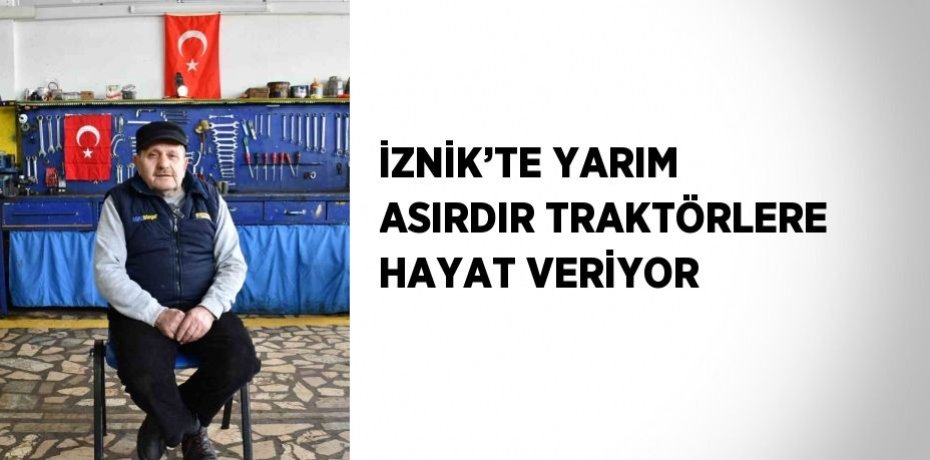 İZNİK’TE YARIM ASIRDIR TRAKTÖRLERE HAYAT VERİYOR