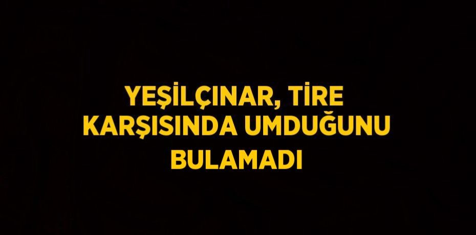 YEŞİLÇINAR, TİRE KARŞISINDA UMDUĞUNU BULAMADI