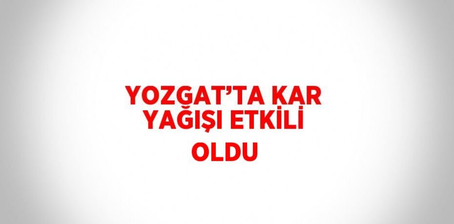 YOZGAT’TA KAR YAĞIŞI ETKİLİ OLDU