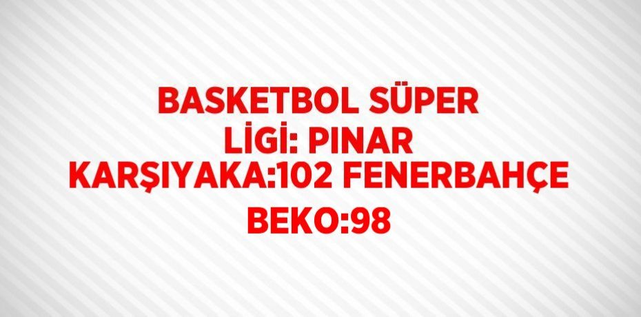 BASKETBOL SÜPER LİGİ: PINAR KARŞIYAKA:102 FENERBAHÇE BEKO:98