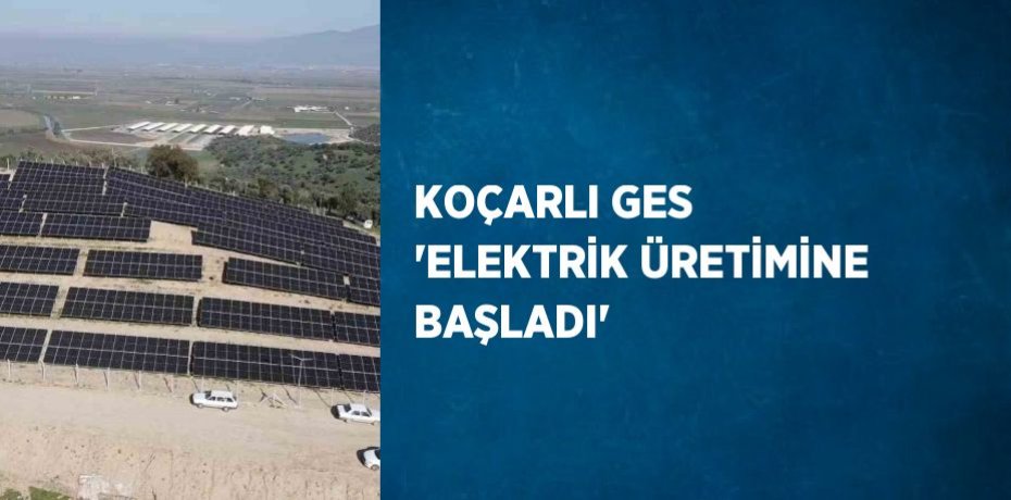 KOÇARLI GES 'ELEKTRİK ÜRETİMİNE BAŞLADI'