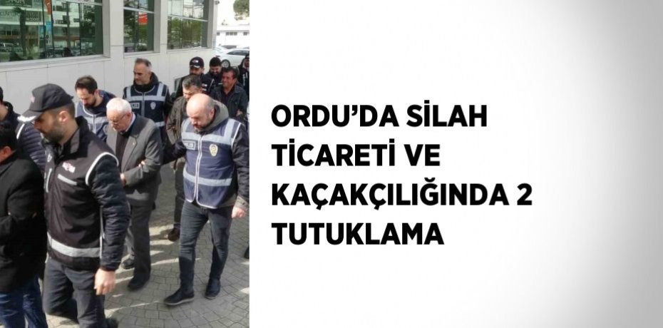 ORDU’DA SİLAH TİCARETİ VE KAÇAKÇILIĞINDA 2 TUTUKLAMA