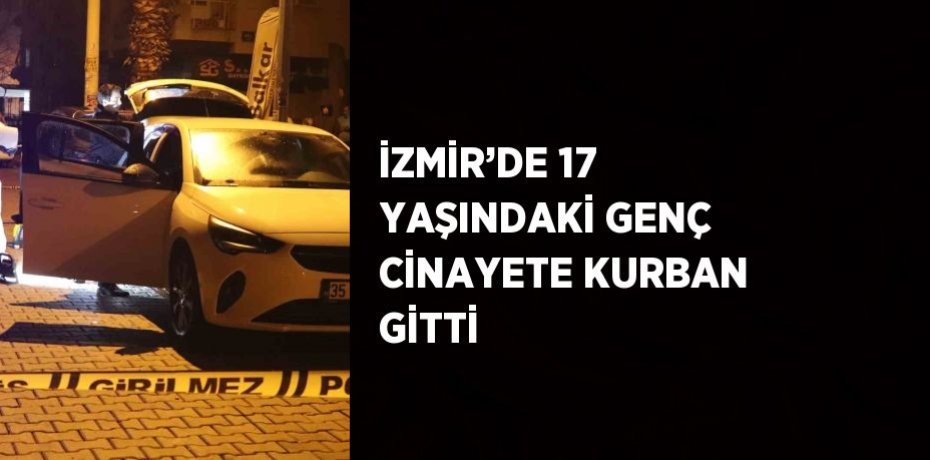 İZMİR’DE 17 YAŞINDAKİ GENÇ CİNAYETE KURBAN GİTTİ