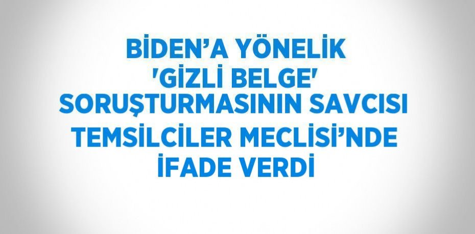 BİDEN’A YÖNELİK 'GİZLİ BELGE' SORUŞTURMASININ SAVCISI TEMSİLCİLER MECLİSİ’NDE İFADE VERDİ