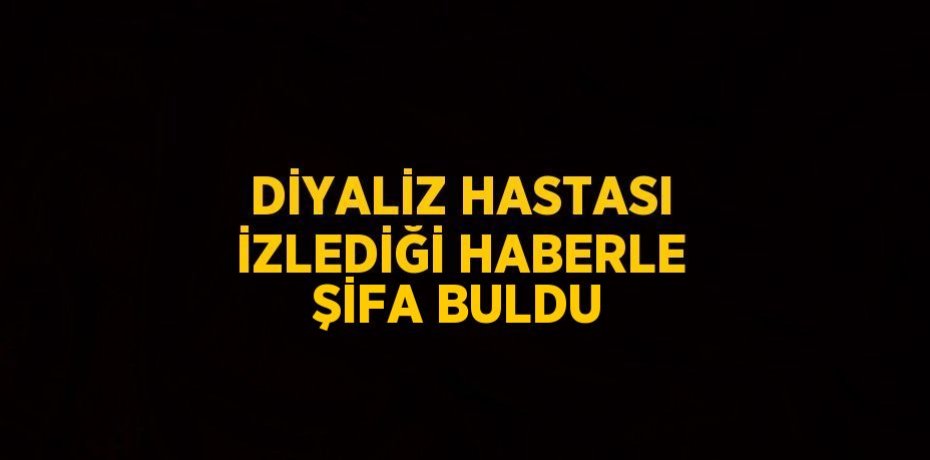 DİYALİZ HASTASI İZLEDİĞİ HABERLE ŞİFA BULDU