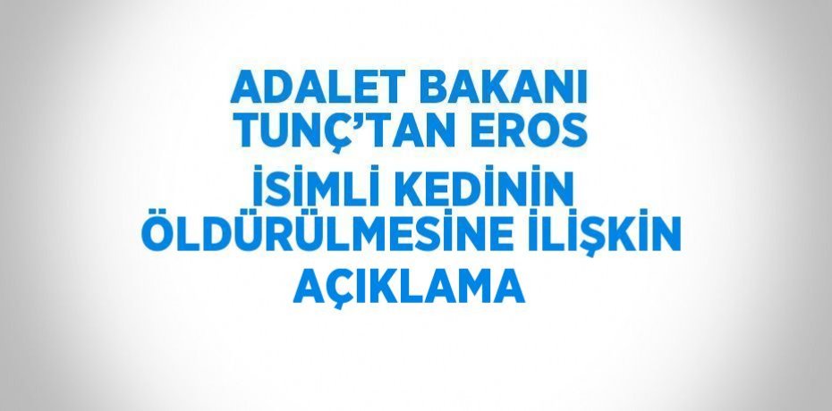 ADALET BAKANI TUNÇ’TAN EROS İSİMLİ KEDİNİN ÖLDÜRÜLMESİNE İLİŞKİN AÇIKLAMA