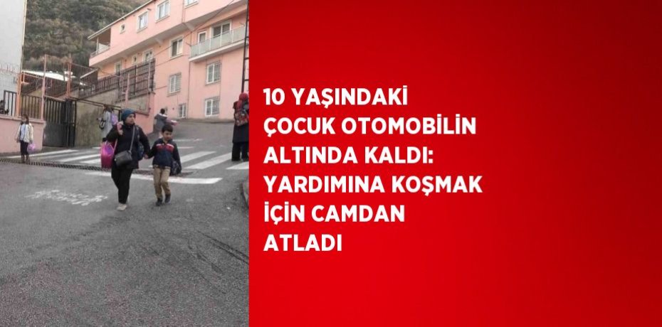 10 YAŞINDAKİ ÇOCUK OTOMOBİLİN ALTINDA KALDI: YARDIMINA KOŞMAK İÇİN CAMDAN ATLADI