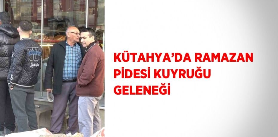 KÜTAHYA’DA RAMAZAN PİDESİ KUYRUĞU GELENEĞİ