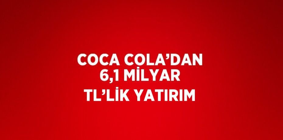 COCA COLA’DAN 6,1 MİLYAR TL’LİK YATIRIM