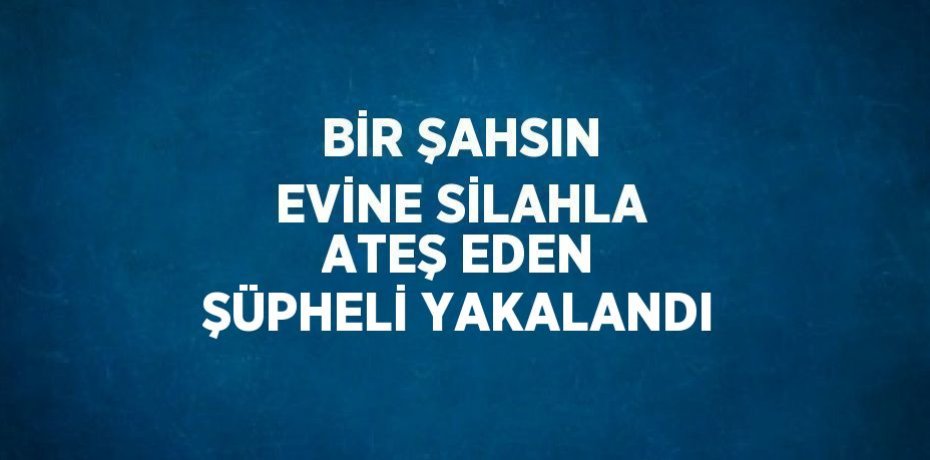 BİR ŞAHSIN EVİNE SİLAHLA ATEŞ EDEN ŞÜPHELİ YAKALANDI