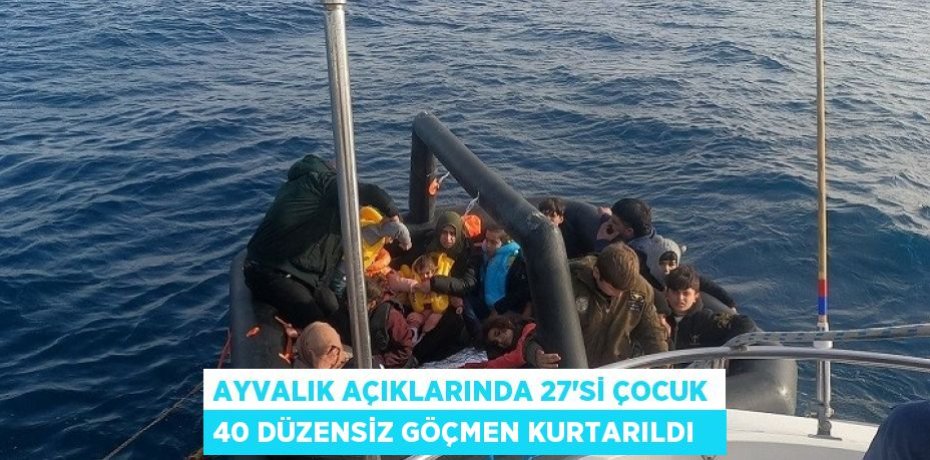 Ayvalık açıklarında 27’si çocuk 40 düzensiz göçmen kurtarıldı  