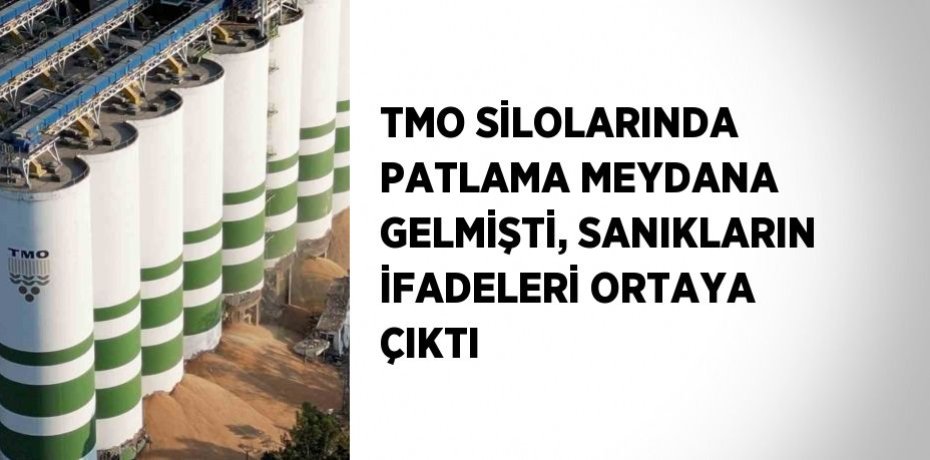 TMO SİLOLARINDA PATLAMA MEYDANA GELMİŞTİ, SANIKLARIN İFADELERİ ORTAYA ÇIKTI