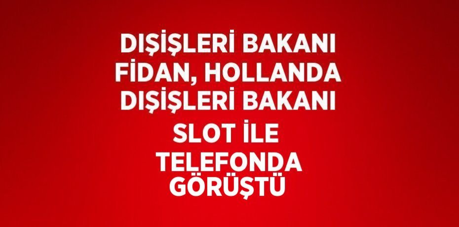 DIŞİŞLERİ BAKANI FİDAN, HOLLANDA DIŞİŞLERİ BAKANI SLOT İLE  TELEFONDA GÖRÜŞTÜ