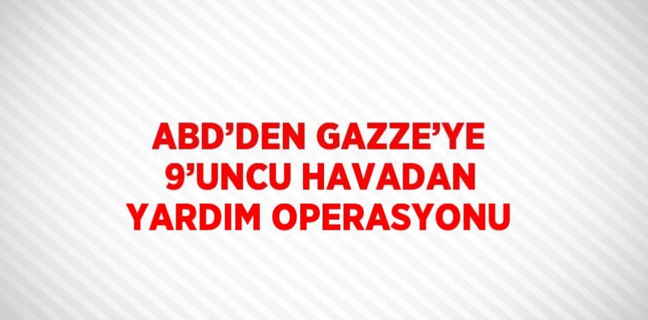ABD’DEN GAZZE’YE 9’UNCU HAVADAN YARDIM OPERASYONU