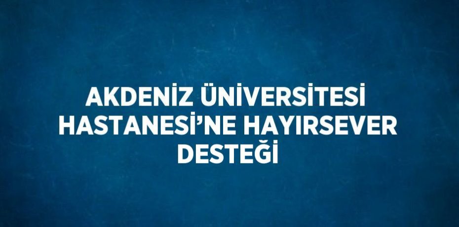AKDENİZ ÜNİVERSİTESİ HASTANESİ’NE HAYIRSEVER DESTEĞİ
