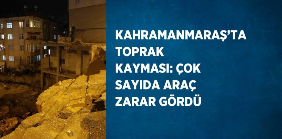 KAHRAMANMARAŞ’TA TOPRAK KAYMASI: ÇOK SAYIDA ARAÇ ZARAR GÖRDÜ