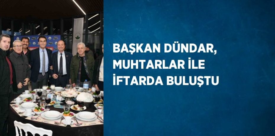 BAŞKAN DÜNDAR, MUHTARLAR İLE İFTARDA BULUŞTU