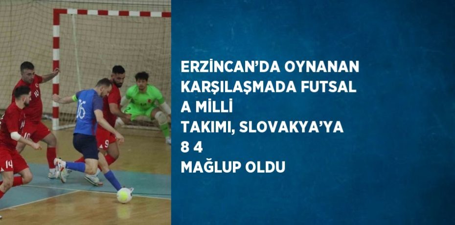 ERZİNCAN’DA OYNANAN KARŞILAŞMADA FUTSAL A MİLLİ TAKIMI, SLOVAKYA’YA 8 4 MAĞLUP OLDU