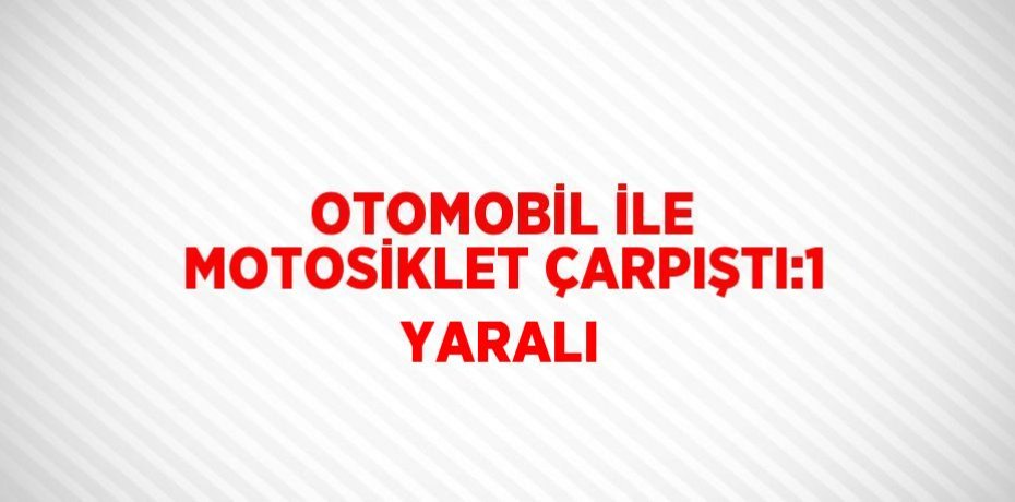 OTOMOBİL İLE MOTOSİKLET ÇARPIŞTI:1 YARALI