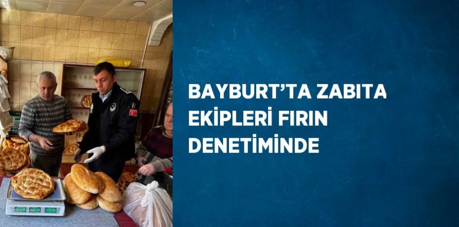 BAYBURT’TA ZABITA EKİPLERİ FIRIN DENETİMİNDE