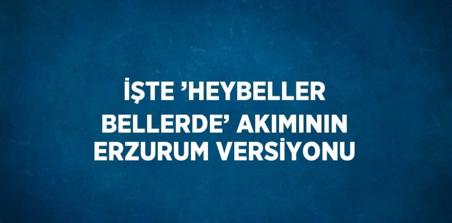 İŞTE ’HEYBELLER BELLERDE’ AKIMININ ERZURUM VERSİYONU