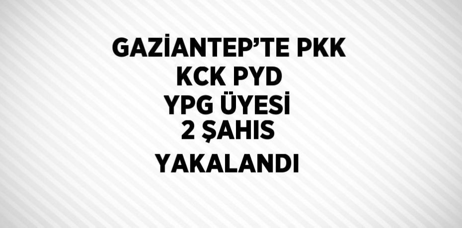 GAZİANTEP’TE PKK KCK PYD YPG ÜYESİ 2 ŞAHIS YAKALANDI