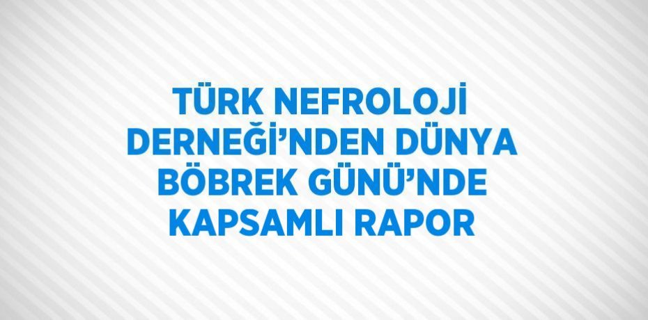 TÜRK NEFROLOJİ DERNEĞİ’NDEN DÜNYA BÖBREK GÜNÜ’NDE KAPSAMLI RAPOR