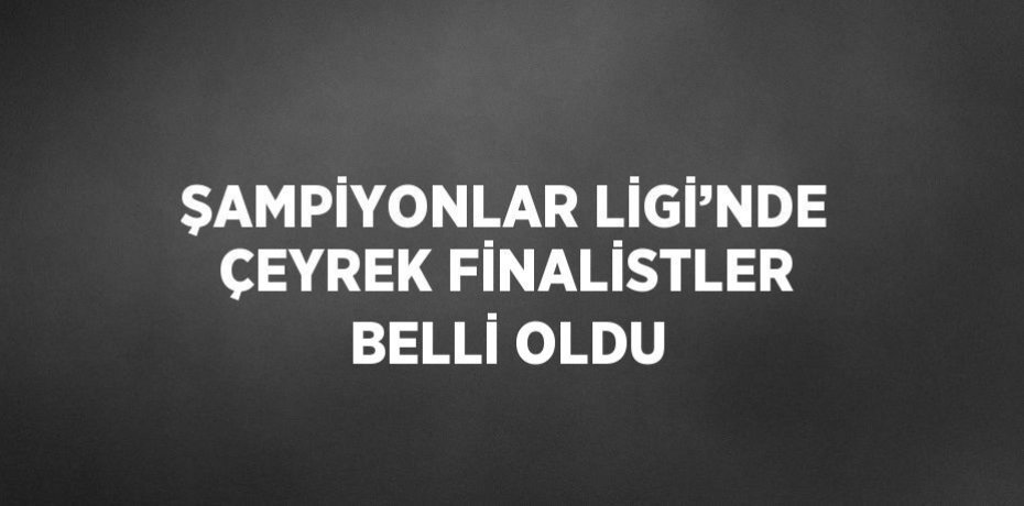 ŞAMPİYONLAR LİGİ’NDE ÇEYREK FİNALİSTLER BELLİ OLDU