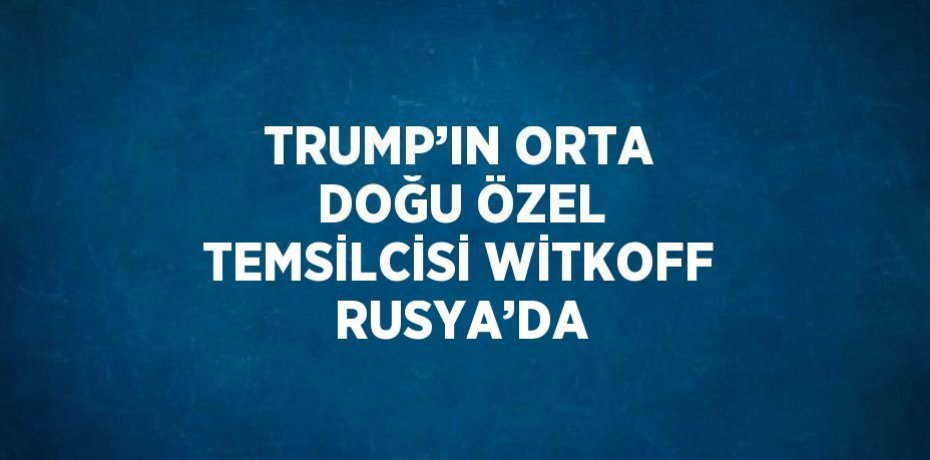 TRUMP’IN ORTA DOĞU ÖZEL TEMSİLCİSİ WİTKOFF RUSYA’DA