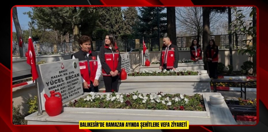 Balıkesir'de Ramazan ayında şehitlere vefa ziyareti