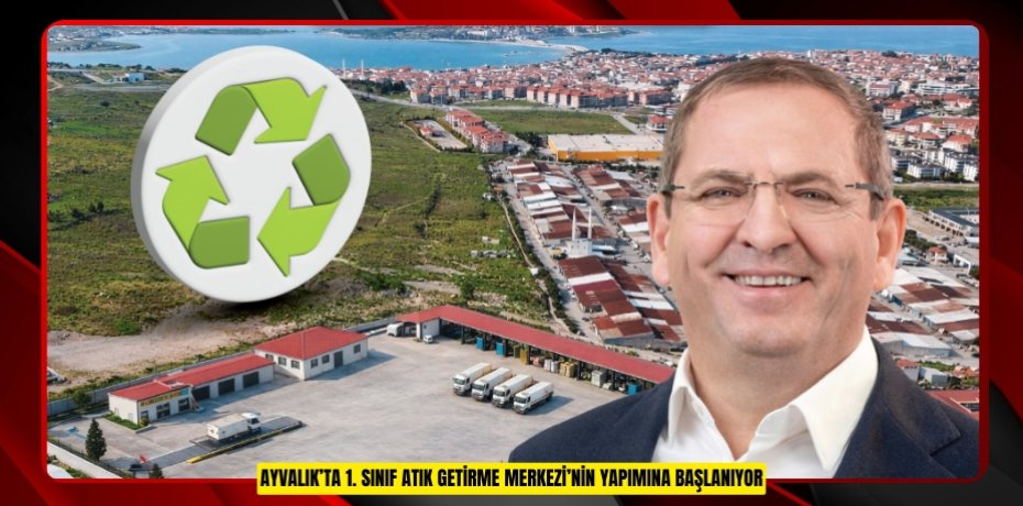 AYVALIK’TA 1. SINIF ATIK GETİRME MERKEZİ’NİN YAPIMINA BAŞLANIYOR