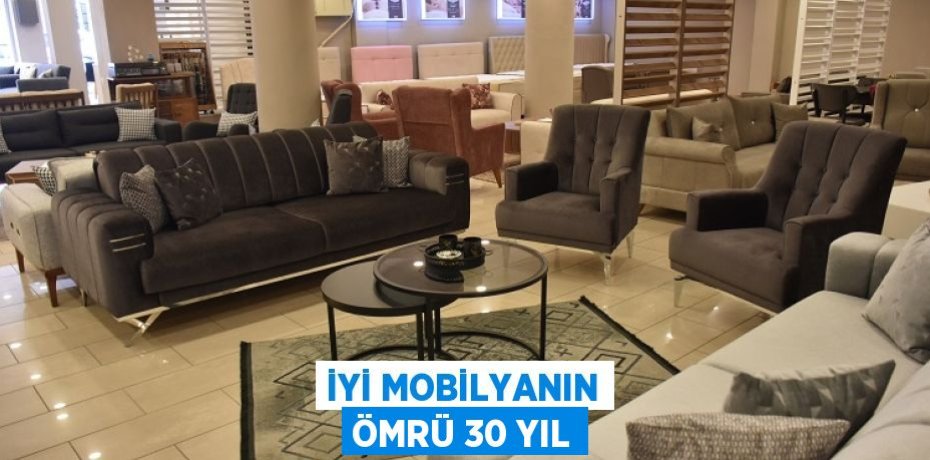 İYİ MOBİLYANIN ÖMRÜ 30 YIL