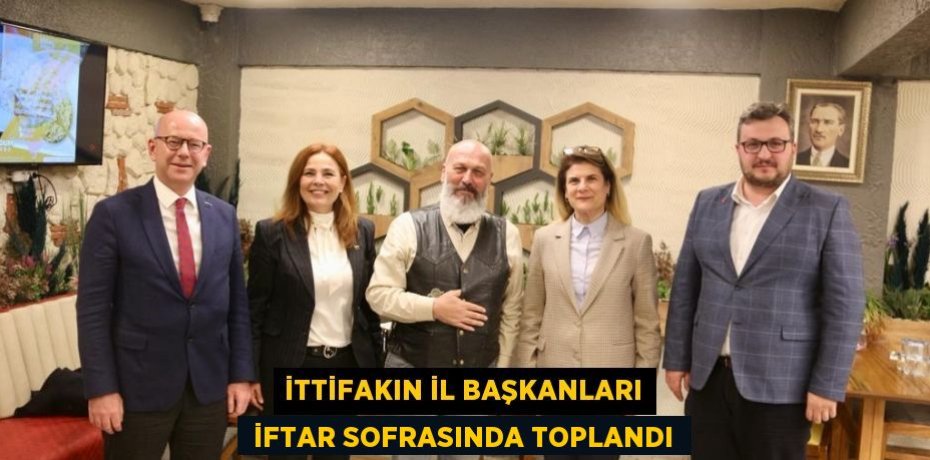 İTTİFAKIN İL BAŞKANLARI  İFTAR SOFRASINDA TOPLANDI