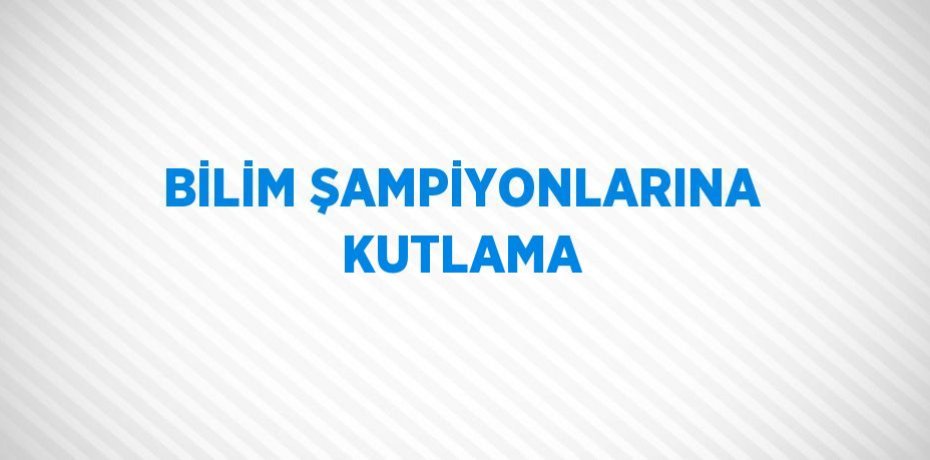 BİLİM ŞAMPİYONLARINA KUTLAMA