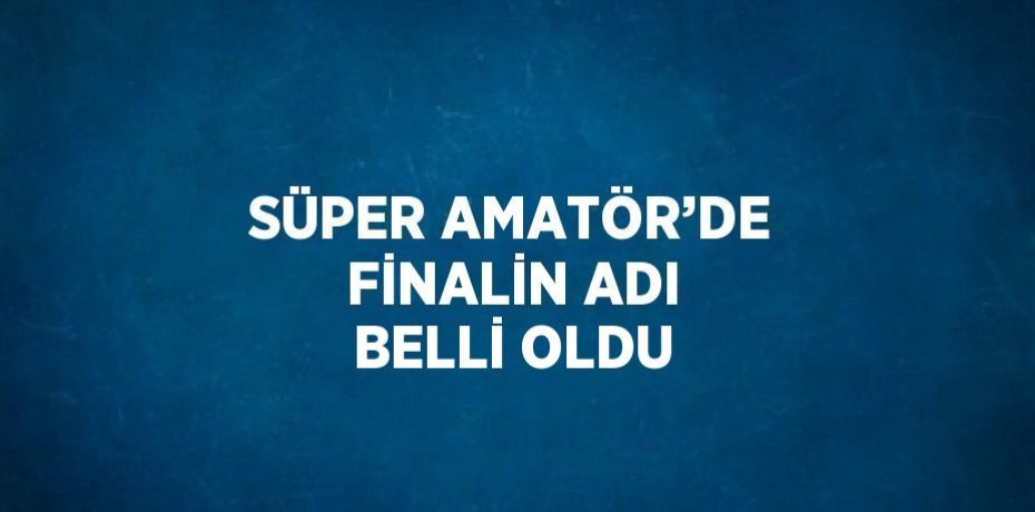 SÜPER AMATÖR’DE FİNALİN ADI BELLİ OLDU