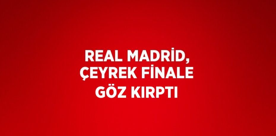 REAL MADRİD, ÇEYREK FİNALE GÖZ KIRPTI